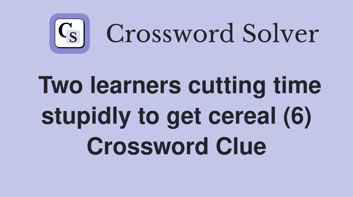 Two learners cutting time stupidly to get cereal (6) Crossword Clue